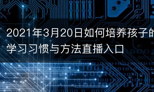 2021年3月20日如何培养孩子的学习习惯与方法直播入口