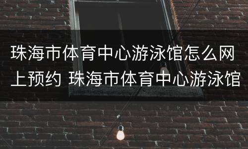 珠海市体育中心游泳馆怎么网上预约 珠海市体育中心游泳馆怎么网上预约呢