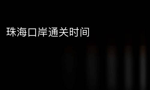 珠海口岸通关时间