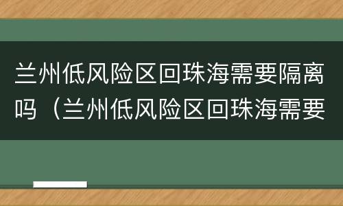 兰州低风险区回珠海需要隔离吗（兰州低风险区回珠海需要隔离吗现在）