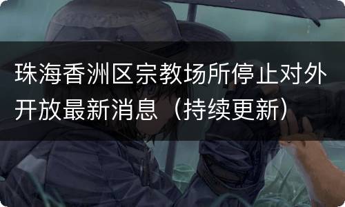 珠海香洲区宗教场所停止对外开放最新消息（持续更新）