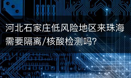 河北石家庄低风险地区来珠海需要隔离/核酸检测吗？