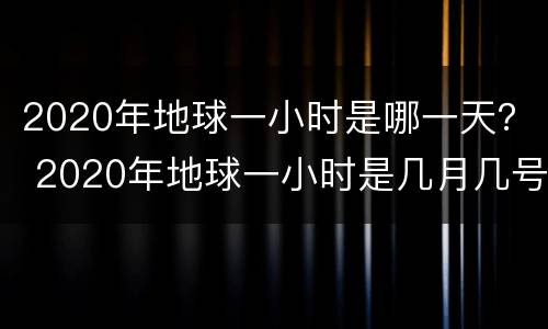 2020年地球一小时是哪一天？ 2020年地球一小时是几月几号