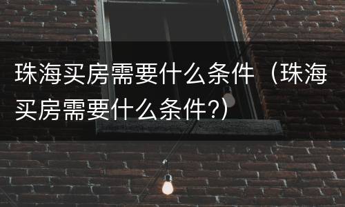 珠海买房需要什么条件（珠海买房需要什么条件?）