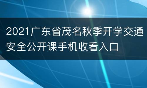 2021广东省茂名秋季开学交通安全公开课手机收看入口