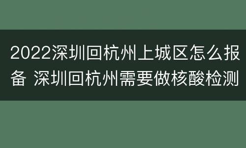 2022深圳回杭州上城区怎么报备 深圳回杭州需要做核酸检测吗?