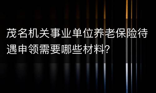 茂名机关事业单位养老保险待遇申领需要哪些材料？