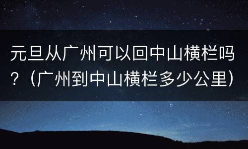 元旦从广州可以回中山横栏吗?（广州到中山横栏多少公里）