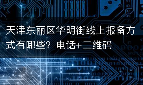 天津东丽区华明街线上报备方式有哪些？电话+二维码