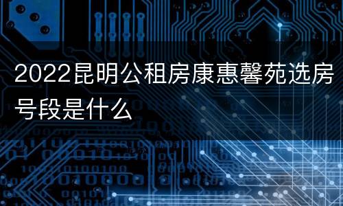 2022昆明公租房康惠馨苑选房号段是什么
