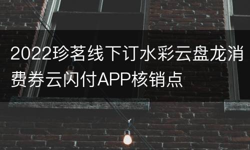 2022珍茗线下订水彩云盘龙消费券云闪付APP核销点