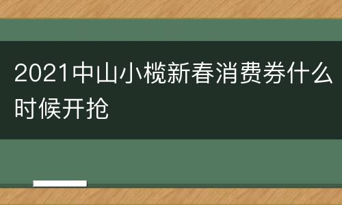 2021中山小榄新春消费券什么时候开抢