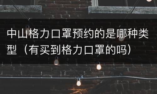 中山格力口罩预约的是哪种类型（有买到格力口罩的吗）