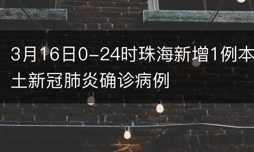 3月16日0-24时珠海新增1例本土新冠肺炎确诊病例