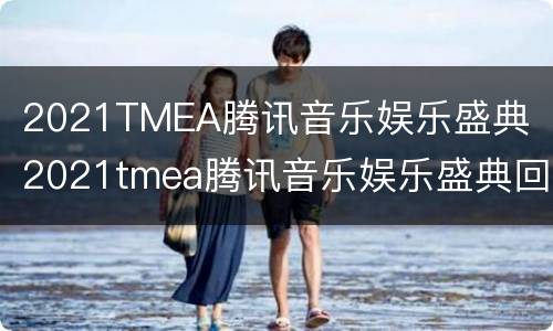 2021TMEA腾讯音乐娱乐盛典（2021tmea腾讯音乐娱乐盛典回放）