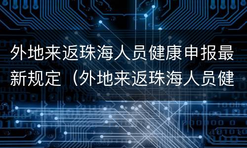 外地来返珠海人员健康申报最新规定（外地来返珠海人员健康申报最新规定是什么）