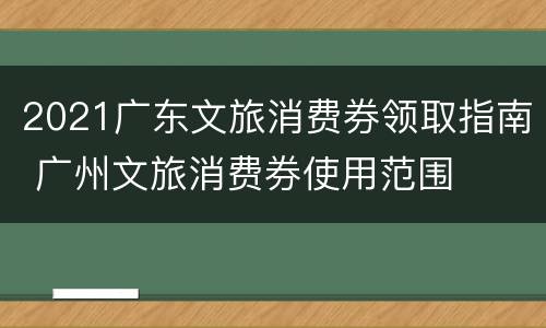 2021广东文旅消费券领取指南 广州文旅消费券使用范围