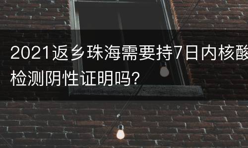2021返乡珠海需要持7日内核酸检测阴性证明吗？
