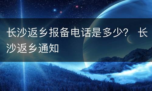 长沙返乡报备电话是多少？ 长沙返乡通知