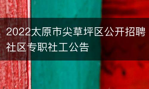 2022太原市尖草坪区公开招聘社区专职社工公告