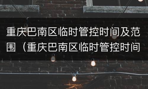 重庆巴南区临时管控时间及范围（重庆巴南区临时管控时间及范围最新）