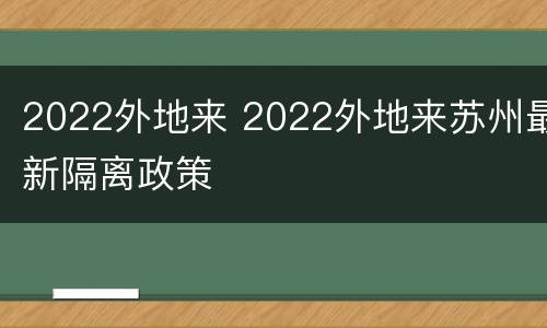 2022外地来 2022外地来苏州最新隔离政策