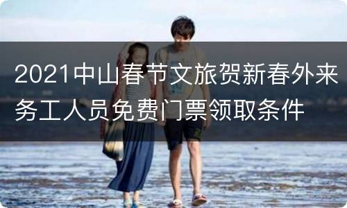2021中山春节文旅贺新春外来务工人员免费门票领取条件
