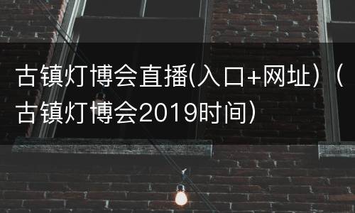 古镇灯博会直播(入口+网址)（古镇灯博会2019时间）