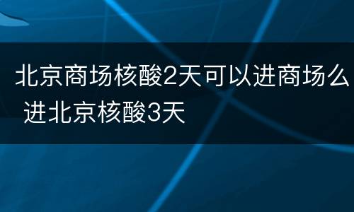 北京商场核酸2天可以进商场么 进北京核酸3天