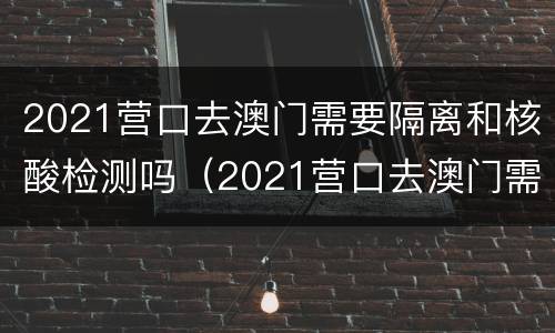 2021营口去澳门需要隔离和核酸检测吗（2021营口去澳门需要隔离和核酸检测吗今天）