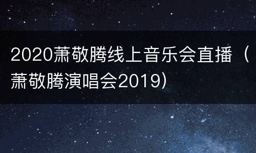 2020萧敬腾线上音乐会直播（萧敬腾演唱会2019）