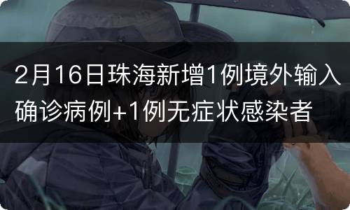2月16日珠海新增1例境外输入确诊病例+1例无症状感染者