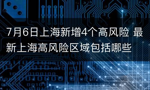 7月6日上海新增4个高风险 最新上海高风险区域包括哪些