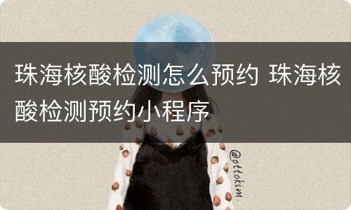 珠海核酸检测怎么预约 珠海核酸检测预约小程序