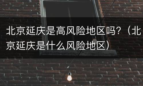 北京延庆是高风险地区吗?（北京延庆是什么风险地区）