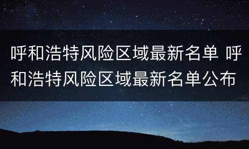 呼和浩特风险区域最新名单 呼和浩特风险区域最新名单公布