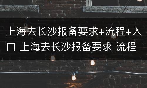 上海去长沙报备要求+流程+入口 上海去长沙报备要求 流程 入口查询
