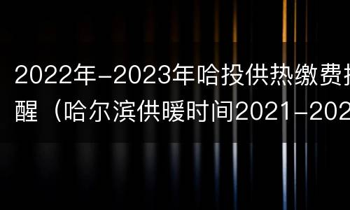 2022年-2023年哈投供热缴费提醒（哈尔滨供暖时间2021-2022）