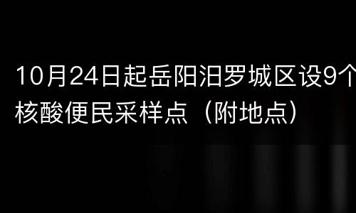 10月24日起岳阳汨罗城区设9个核酸便民采样点（附地点）