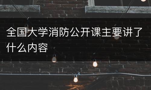全国大学消防公开课主要讲了什么内容
