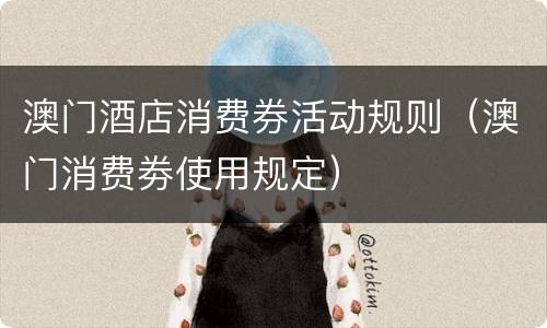 澳门酒店消费券活动规则（澳门消费劵使用规定）
