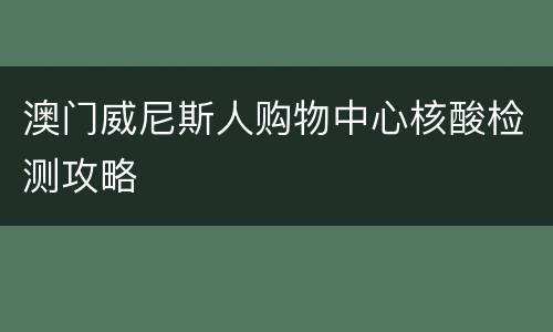 澳门威尼斯人购物中心核酸检测攻略