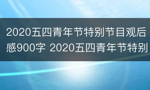 2020五四青年节特别节目观后感900字 2020五四青年节特别节目观后感900字怎么写