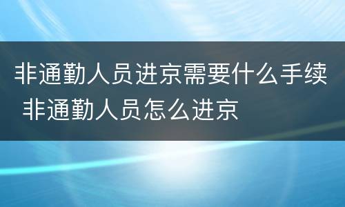 非通勤人员进京需要什么手续 非通勤人员怎么进京