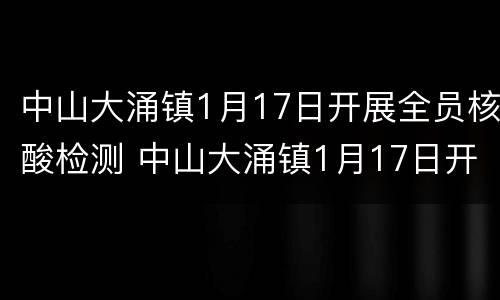中山大涌镇1月17日开展全员核酸检测 中山大涌镇1月17日开展全员核酸检测工作