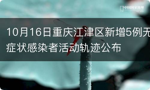10月16日重庆江津区新增5例无症状感染者活动轨迹公布