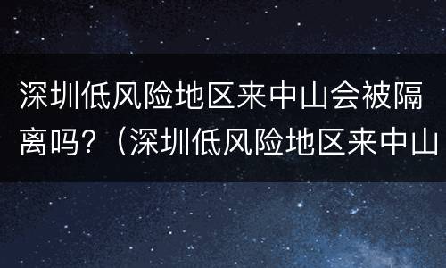 深圳低风险地区来中山会被隔离吗?（深圳低风险地区来中山会被隔离吗）