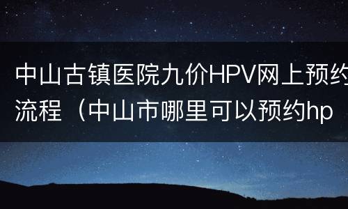 中山古镇医院九价HPV网上预约流程（中山市哪里可以预约hpv）