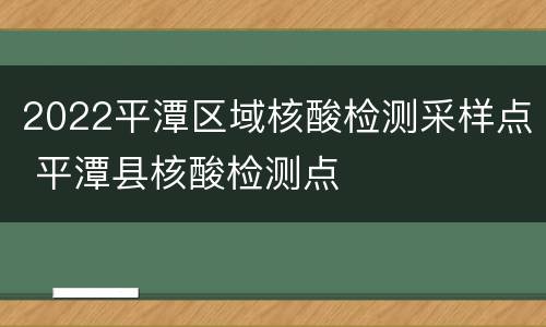 2022平潭区域核酸检测采样点 平潭县核酸检测点