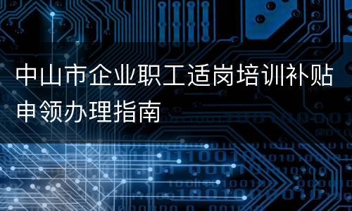 中山市企业职工适岗培训补贴申领办理指南